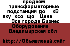 продаём трансформаторные подстанции до 20 кВ, пку, ксо, що › Цена ­ 70 000 - Все города Бизнес » Оборудование   . Владимирская обл.